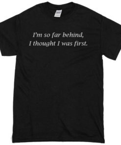 I’m So Far Behind I Thought I Was First T-shirt