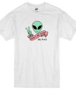 Alien Don't Be Sad Be Rad T-Shirt