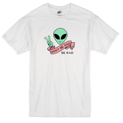 Alien Don't Be Sad Be Rad T-Shirt