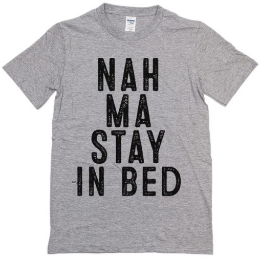 nah ma stay in bed t-shirt