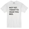 not-yet-i-want-to-hear-beg-you-custom-tshirt