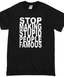 Stop making stupid people famous T-shirt