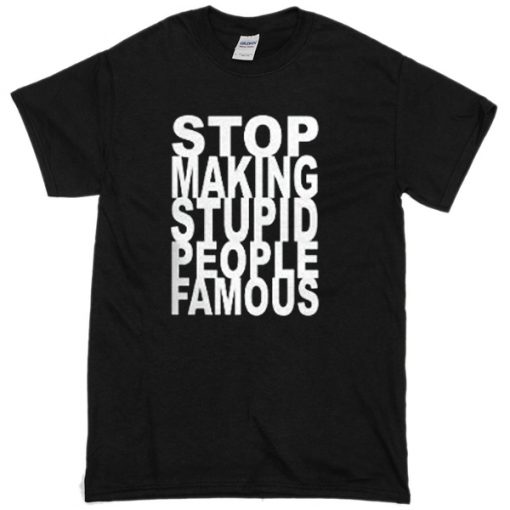 Stop making stupid people famous T-shirt