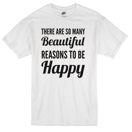 There are so many beautiful reasons to be happy T-Shirt