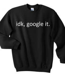idk google it sweatshirt