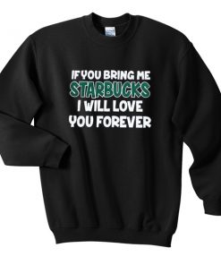 if you bring me starbucks i will love you forever sweatshirts