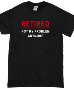 retired not my problem anymore T-Shirt
