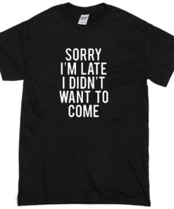 Sorry Im Late I Did Not Want To Come T-Shirt