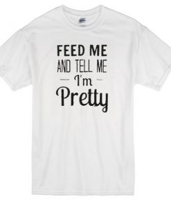 feed me and tell me im pretty t-shirt