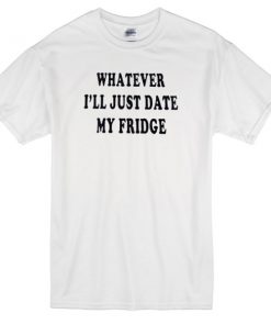 whatever ill just date my fridge T-shirt