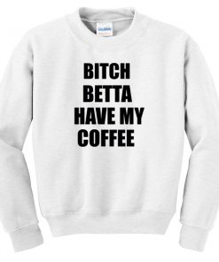Bitch Betta have my coffee Sweatshirt