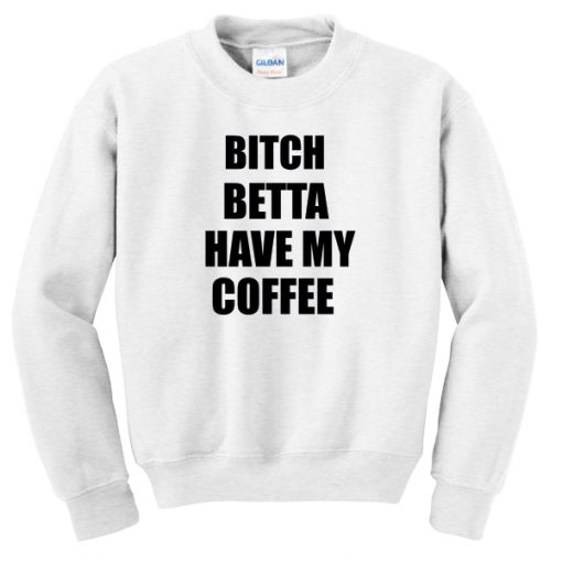 Bitch Betta have my coffee Sweatshirt