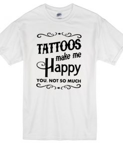 tattoos make me happy you not so much T-shirt