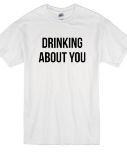 drinking about you T-shirt