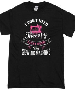 i dont need therapy i just need my sewing machine T-shirt
