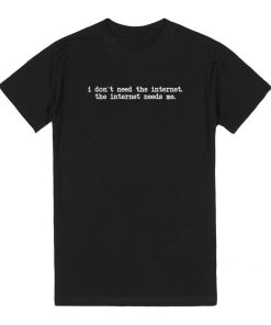 i dont need internet, The internet needs me T-shirt
