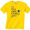 Is My Chay Ready Yet Yellow T-shirt