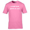 I Would Look Good On You T-Shirt