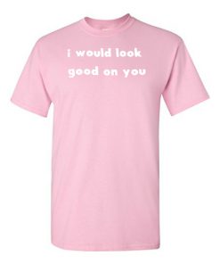 I Would Look Good On You T-Shirt