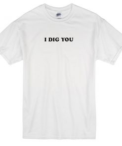 I Dig You T-shirt