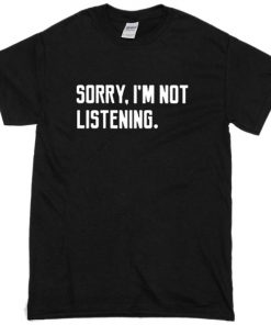 Sorry Im not Listening T-shirt
