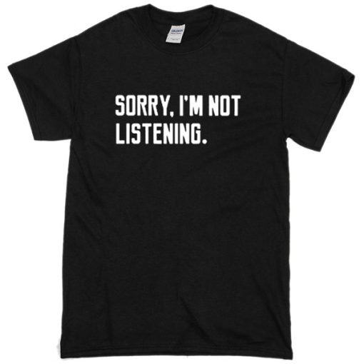 Sorry Im not Listening T-shirt