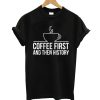Coffee First And Then History T shirt