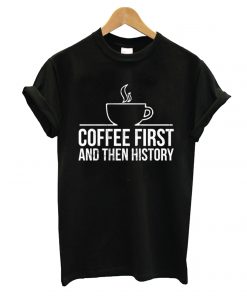Coffee First And Then History T shirt