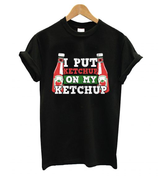 I Put Ketchup On My Ketchup T shirt
