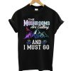 The Mushrooms Are Calling And I Must Go T-Shirt