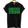 Day Drinking Made Me Do It T shirt