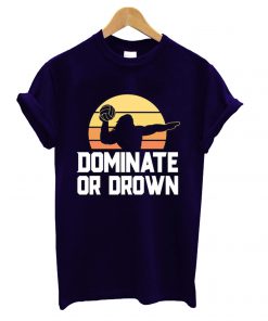 Dominate Or Drown T shirt
