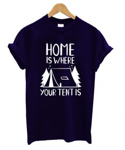 Home Is Where Your Tent Is T shirt
