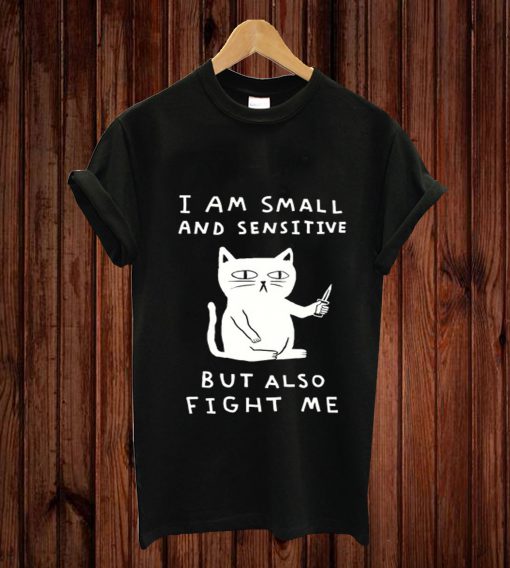 I AM SMALL AND SENSITIVE BUT ALSO FIGHT ME CAT T-shirt