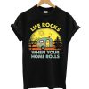 Life Rocks When Your Home Rolls T shirt