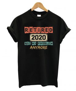 Retired 2020 Not My Problem Anymore T shirt