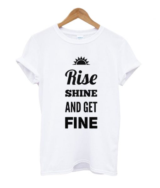 Rise Shine And Get Fine T Shirt