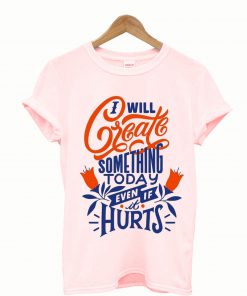 Create Even If it Hurts Sometimes T Shirt