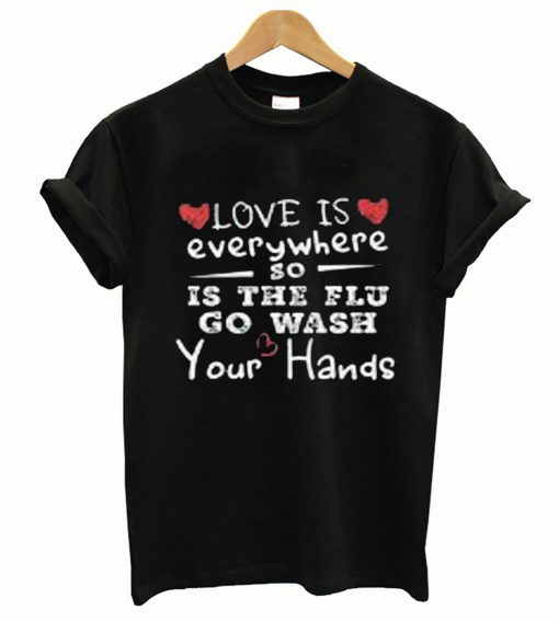 Love Is Everywhere So Is The Flu Wash Your Hands Flu Wash tshirts