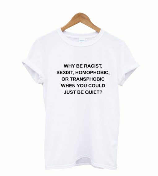 Why be racist sexist homophoblic just be quiet funny shirt