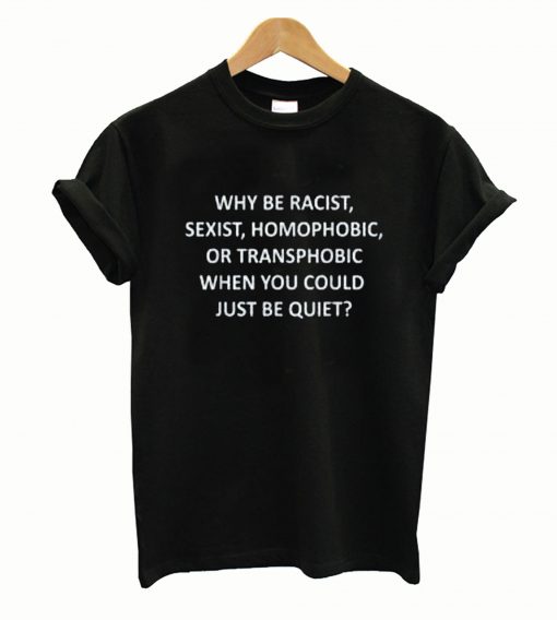 Why be racist sexist homophoblic shirt