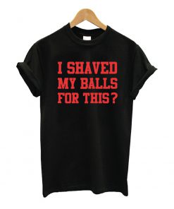 I Shaved My Balls For This T Shirt