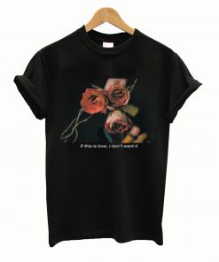 If This Is Love I Don’t Want It Rose T Shirt