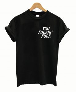 you fuckin' fuck T shirt