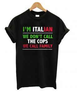 Im Italian We Dont Call The Cops We Call Family T shirt