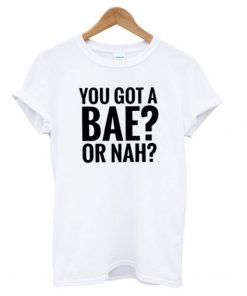 You Got A Bae or Nah T shirt