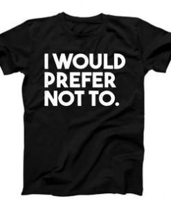 I Would Prefer Not To T-shirt