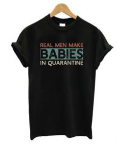 Real Men Make Babies In Quarantine T-shirt