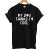 My Dog Thinks I'm Cool T Shirt
