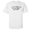 i just want to be T-shirt